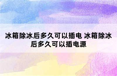 冰箱除冰后多久可以插电 冰箱除冰后多久可以插电源